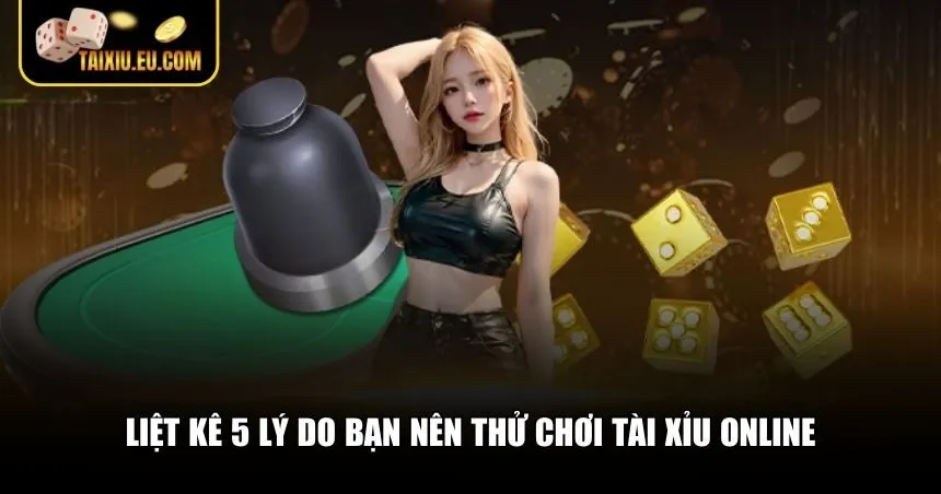 Liệt kê 5 lý do bạn nên thử chơi Tài xỉu online